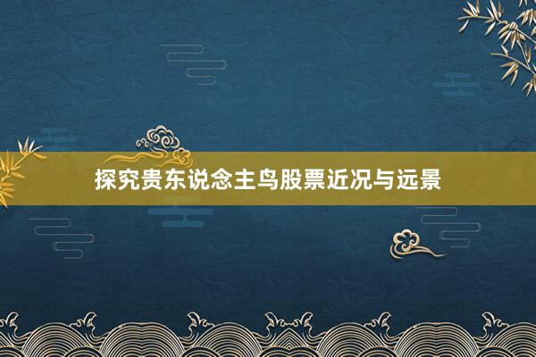 探究贵东说念主鸟股票近况与远景