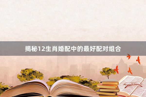 揭秘12生肖婚配中的最好配对组合