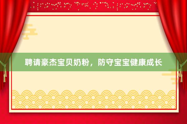 聘请豪杰宝贝奶粉，防守宝宝健康成长