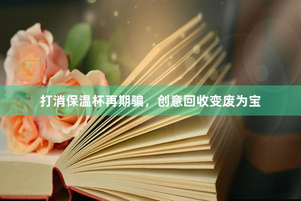 打消保温杯再期骗，创意回收变废为宝