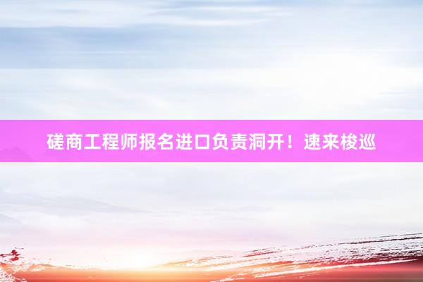 磋商工程师报名进口负责洞开！速来梭巡