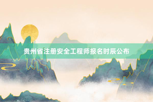 贵州省注册安全工程师报名时辰公布