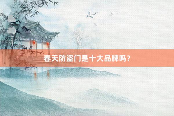 春天防盗门是十大品牌吗？