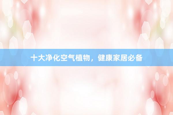 十大净化空气植物，健康家居必备