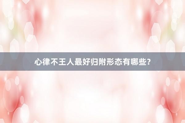 心律不王人最好归附形态有哪些？