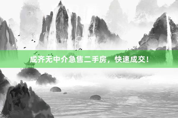 成齐无中介急售二手房,快速成交!